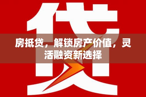 吴堡房抵贷，解锁房产价值，灵活融资新选择