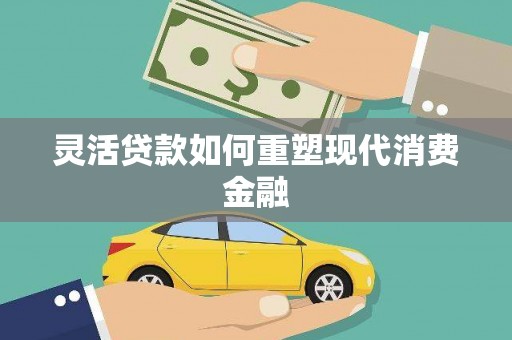 阜平灵活贷款如何重塑现代消费金融