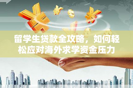 海原留学生贷款全攻略，如何轻松应对海外求学资金压力