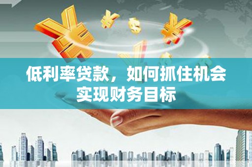 丰润低利率贷款，如何抓住机会实现财务目标