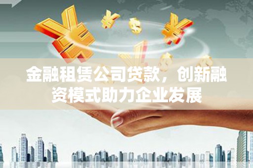 汾阳金融租赁公司贷款，创新融资模式助力企业发展