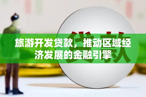 大名旅游开发贷款，推动区域经济发展的金融引擎