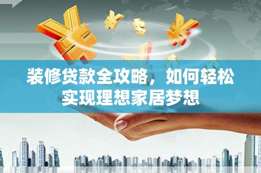 弓长岭装修贷款全攻略，如何轻松实现理想家居梦想