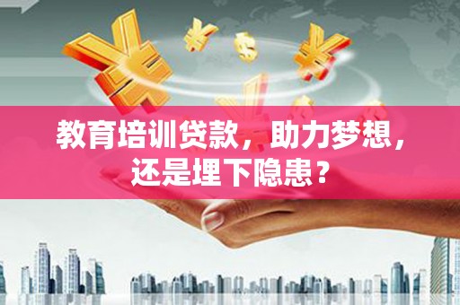 天津教育培训贷款，助力梦想，还是埋下隐患？