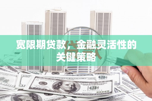五华宽限期贷款，金融灵活性的关键策略