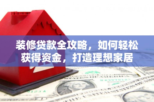赫山装修贷款全攻略，如何轻松获得资金，打造理想家居