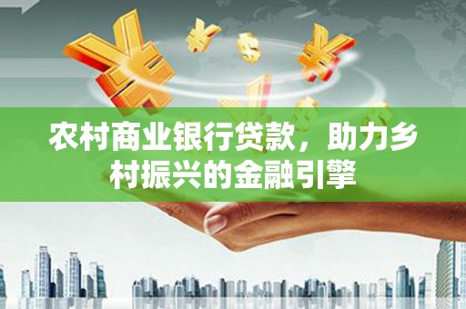 固阳农村商业银行贷款，助力乡村振兴的金融引擎