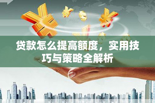 鱼台贷款怎么提高额度，实用技巧与策略全解析