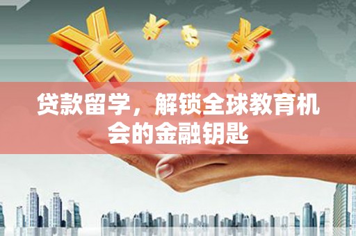 沁县贷款留学，解锁全球教育机会的金融钥匙