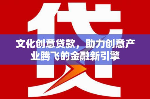 铜仁文化创意贷款，助力创意产业腾飞的金融新引擎