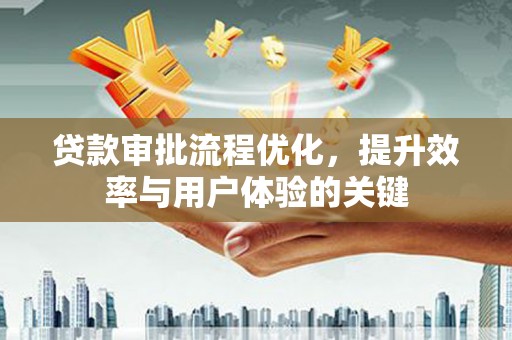 清镇贷款审批流程优化，提升效率与用户体验的关键