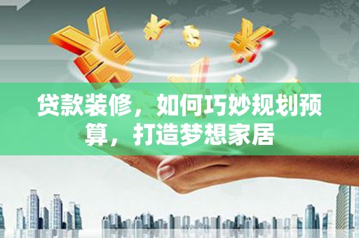 靖边贷款装修，如何巧妙规划预算，打造梦想家居