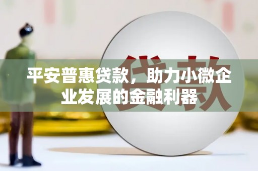 北票平安普惠贷款，助力小微企业发展的金融利器