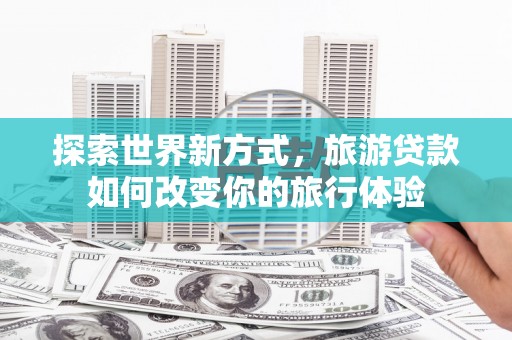 双柏探索世界新方式，旅游贷款如何改变你的旅行体验