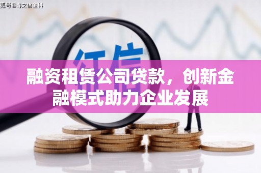 黄平融资租赁公司贷款，创新金融模式助力企业发展