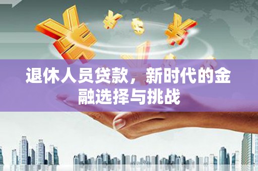 林园退休人员贷款，新时代的金融选择与挑战