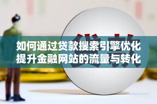 徐水如何通过贷款搜索引擎优化提升金融网站的流量与转化率