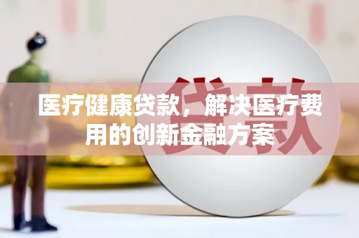 鼓山医疗健康贷款，解决医疗费用的创新金融方案