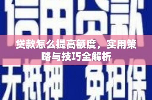 魏县贷款怎么提高额度，实用策略与技巧全解析