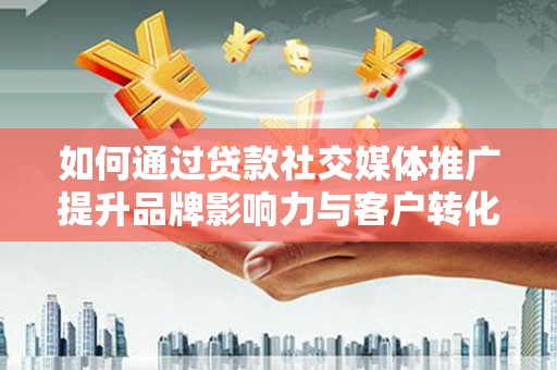 东乌旗如何通过贷款社交媒体推广提升品牌影响力与客户转化率