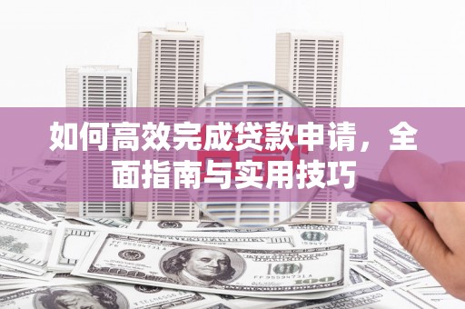 临西如何高效完成贷款申请，全面指南与实用技巧