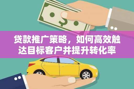 铜陵贷款推广策略，如何高效触达目标客户并提升转化率