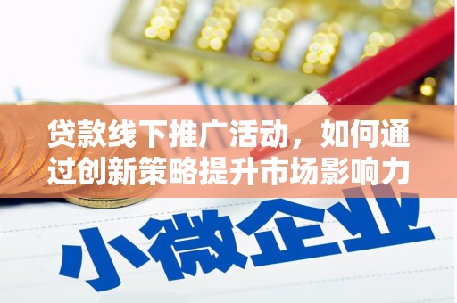 邵阳县贷款线下推广活动，如何通过创新策略提升市场影响力
