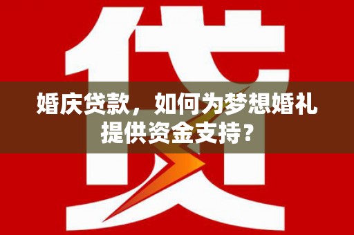 站前婚庆贷款，如何为梦想婚礼提供资金支持？