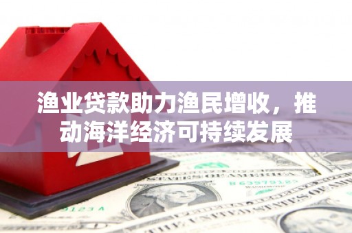 康定渔业贷款助力渔民增收，推动海洋经济可持续发展