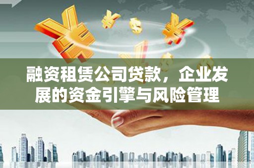 石泉融资租赁公司贷款，企业发展的资金引擎与风险管理