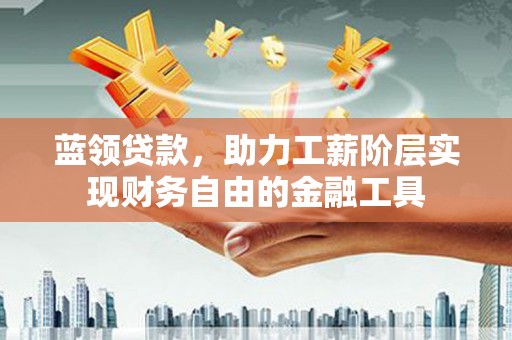 上犹蓝领贷款，助力工薪阶层实现财务自由的金融工具