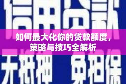 福安如何最大化你的贷款额度，策略与技巧全解析