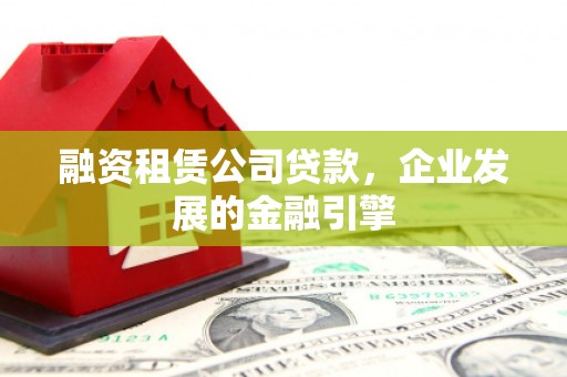 黄州融资租赁公司贷款，企业发展的金融引擎