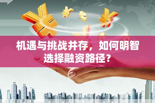 武江机遇与挑战并存，如何明智选择融资路径？