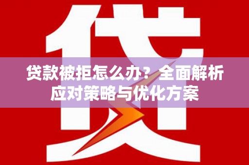 涿州贷款被拒怎么办？全面解析应对策略与优化方案